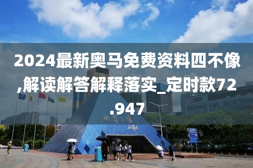 2024最新奥马免费资料四不像,解读解答解释落实_定时款72.947