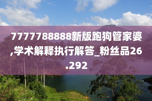 7777788888新版跑狗管家婆,学术解释执行解答_粉丝品26.292