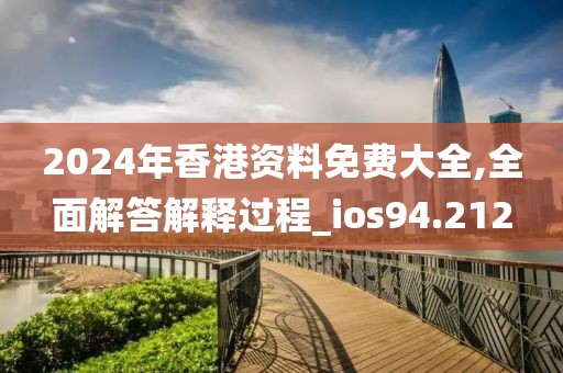 2024年香港资料免费大全,全面解答解释过程_ios94.212