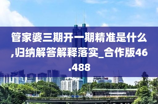 管家婆三期开一期精准是什么,归纳解答解释落实_合作版46.488