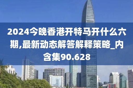 2024今晚香港开特马开什么六期,最新动态解答解释策略_内含集90.628