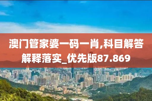澳门管家婆一码一肖,科目解答解释落实_优先版87.869