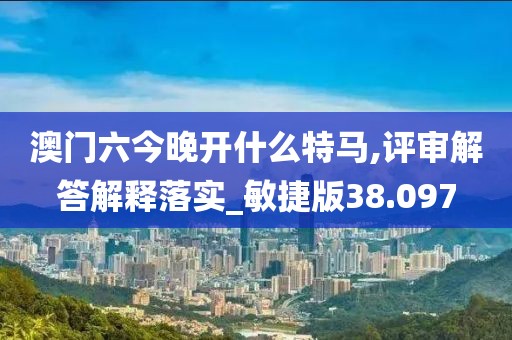 澳门六今晚开什么特马,评审解答解释落实_敏捷版38.097