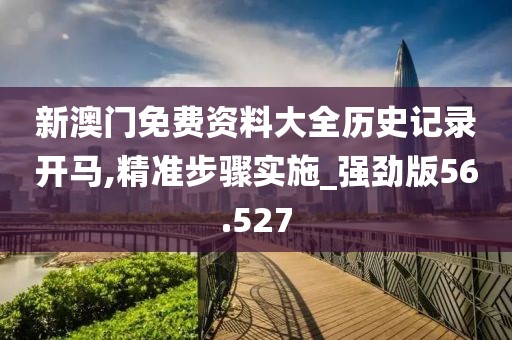 新澳门免费资料大全历史记录开马,精准步骤实施_强劲版56.527