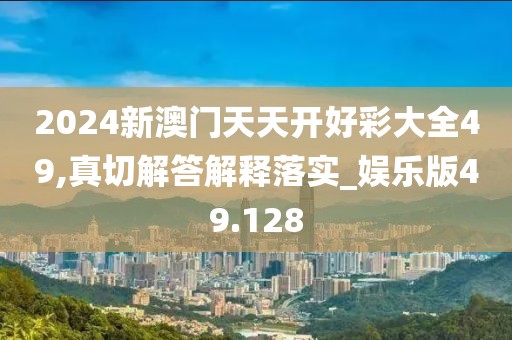 2024新澳门天天开好彩大全49,真切解答解释落实_娱乐版49.128