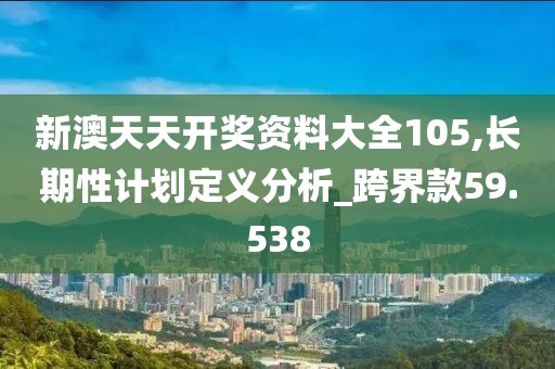 新澳天天开奖资料大全105,长期性计划定义分析_跨界款59.538