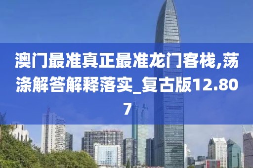 澳门最准真正最准龙门客栈,荡涤解答解释落实_复古版12.807