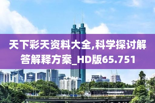 天下彩天资料大全,科学探讨解答解释方案_HD版65.751