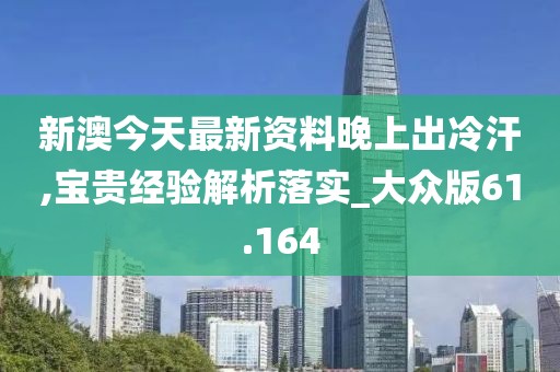 新澳今天最新资料晚上出冷汗,宝贵经验解析落实_大众版61.164