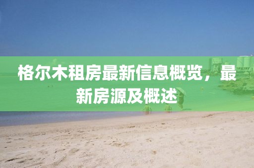 格尔木租房最新信息概览，最新房源及概述