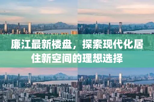 廉江最新楼盘，探索现代化居住新空间的理想选择