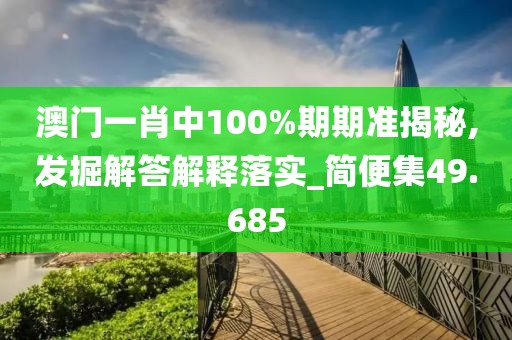 澳门一肖中100%期期准揭秘,发掘解答解释落实_简便集49.685