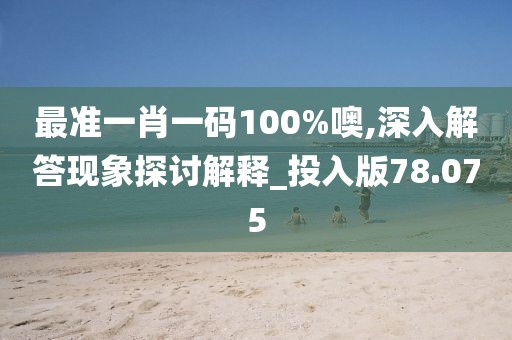 最准一肖一码100%噢,深入解答现象探讨解释_投入版78.075