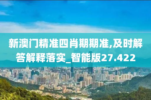 新澳门精准四肖期期准,及时解答解释落实_智能版27.422