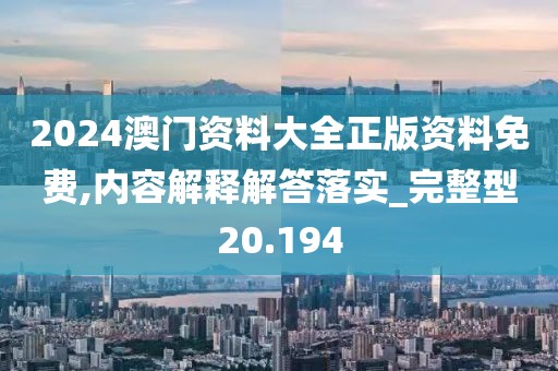 2024澳门资料大全正版资料免费,内容解释解答落实_完整型20.194