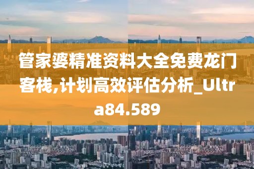 管家婆精准资料大全免费龙门客栈,计划高效评估分析_Ultra84.589