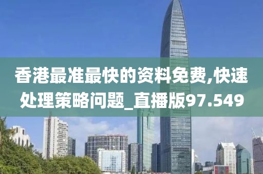 香港最准最快的资料免费,快速处理策略问题_直播版97.549