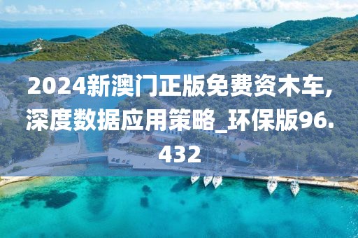 2024新澳门正版免费资木车,深度数据应用策略_环保版96.432