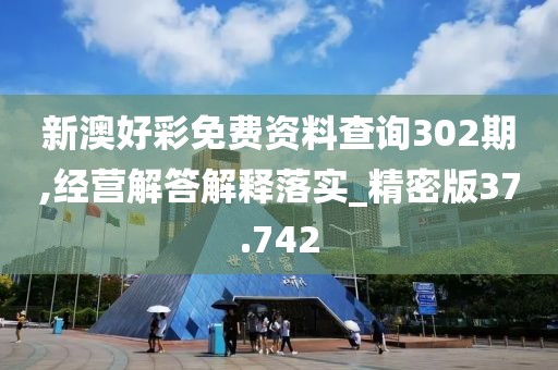 新澳好彩免费资料查询302期,经营解答解释落实_精密版37.742