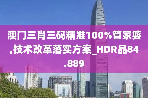 澳门三肖三码精准100%管家婆,技术改革落实方案_HDR品84.889