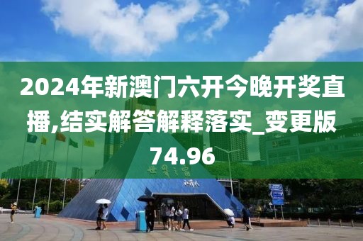 2024年新澳门六开今晚开奖直播,结实解答解释落实_变更版74.96