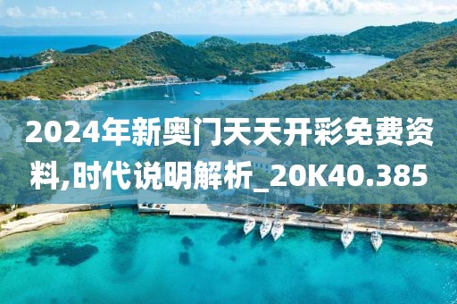 2024年新奥门天天开彩免费资料,时代说明解析_20K40.385