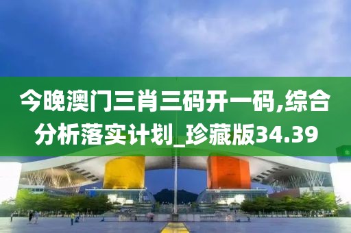 今晚澳门三肖三码开一码,综合分析落实计划_珍藏版34.39