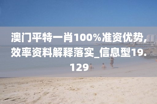 澳门平特一肖100%准资优势,效率资料解释落实_信息型19.129