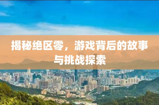 揭秘绝区零，游戏背后的故事与挑战探索