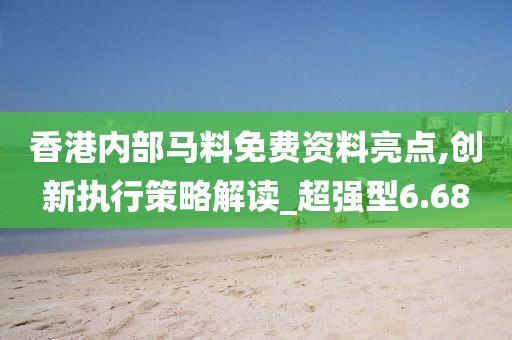 香港内部马料免费资料亮点,创新执行策略解读_超强型6.68