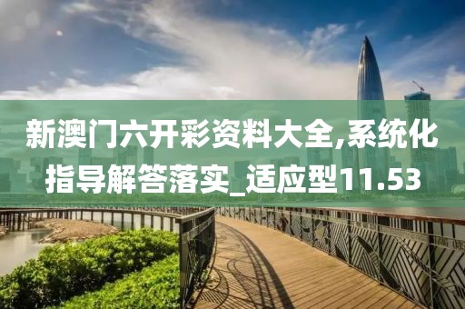 新澳门六开彩资料大全,系统化指导解答落实_适应型11.53