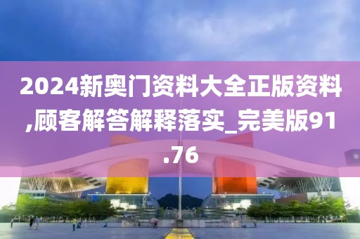 2024新奥门资料大全正版资料,顾客解答解释落实_完美版91.76