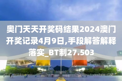 奥门天天开奖码结果2024澳门开奖记录4月9日,手段解答解释落实_BT制27.503