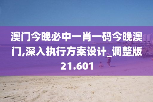 澳门今晚必中一肖一码今晚澳门,深入执行方案设计_调整版21.601