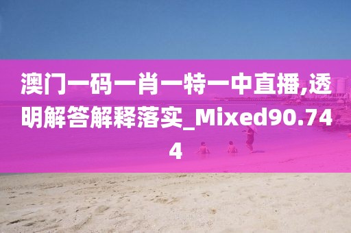 澳门一码一肖一特一中直播,透明解答解释落实_Mixed90.744