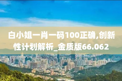白小姐一肖一码100正确,创新性计划解析_金质版66.062