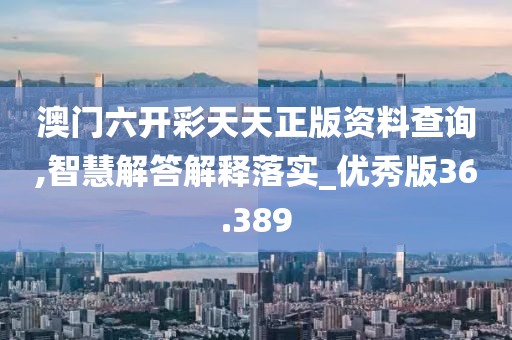 澳门六开彩天天正版资料查询,智慧解答解释落实_优秀版36.389