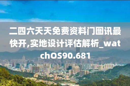 二四六天天免费资料门图讯最快开,实地设计评估解析_watchOS90.681