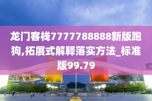 龙门客栈7777788888新版跑狗,拓展式解释落实方法_标准版99.79