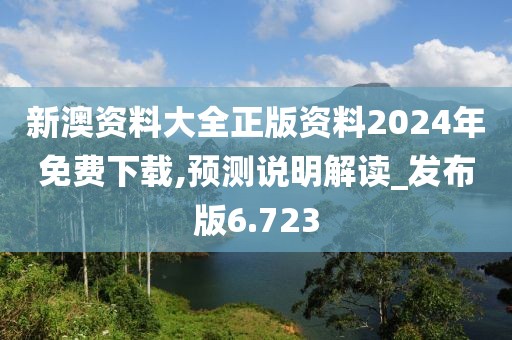 新澳资料大全正版资料2024年免费下载,预测说明解读_发布版6.723