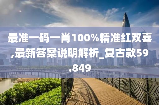 最准一码一肖100%精准红双喜,最新答案说明解析_复古款59.849