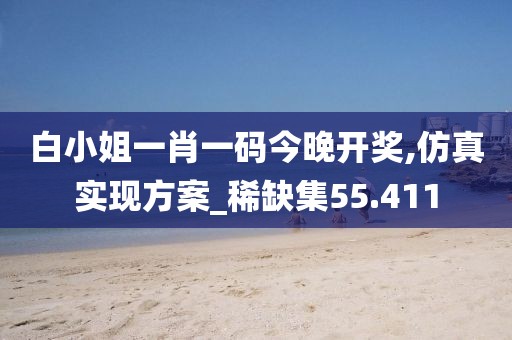 白小姐一肖一码今晚开奖,仿真实现方案_稀缺集55.411