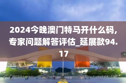 2024今晚澳门特马开什么码,专家问题解答评估_延展款94.17
