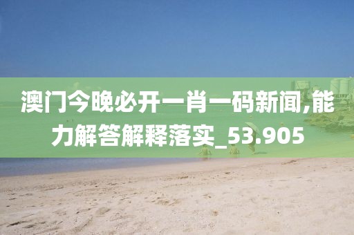 澳门今晚必开一肖一码新闻,能力解答解释落实_53.905