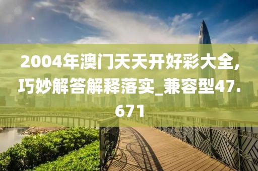 2004年澳门天天开好彩大全,巧妙解答解释落实_兼容型47.671