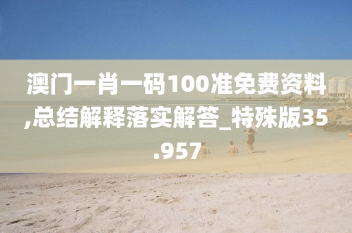 澳门一肖一码100准免费资料,总结解释落实解答_特殊版35.957