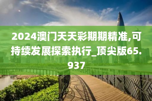 2024澳门天天彩期期精准,可持续发展探索执行_顶尖版65.937