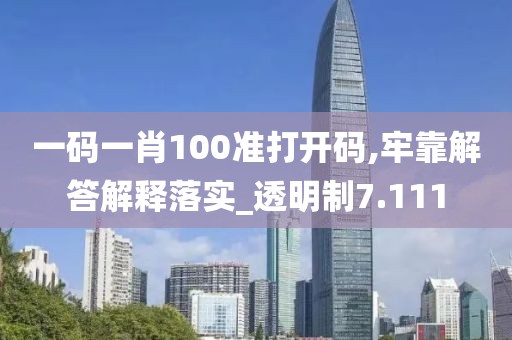 一码一肖100准打开码,牢靠解答解释落实_透明制7.111