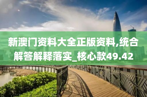 新澳门资料大全正版资料,统合解答解释落实_核心款49.42
