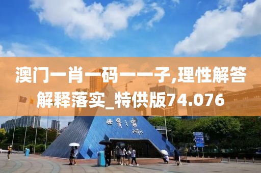 澳门一肖一码一一子,理性解答解释落实_特供版74.076
